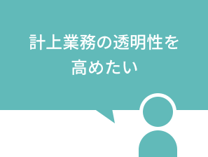 計上業務の透明性を高めたい